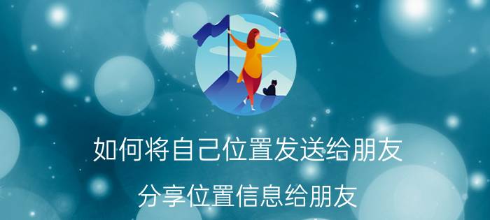 如何将自己位置发送给朋友 分享位置信息给朋友